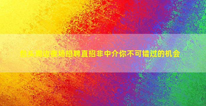 包头周边夜场招聘直招非中介你不可错过的机会